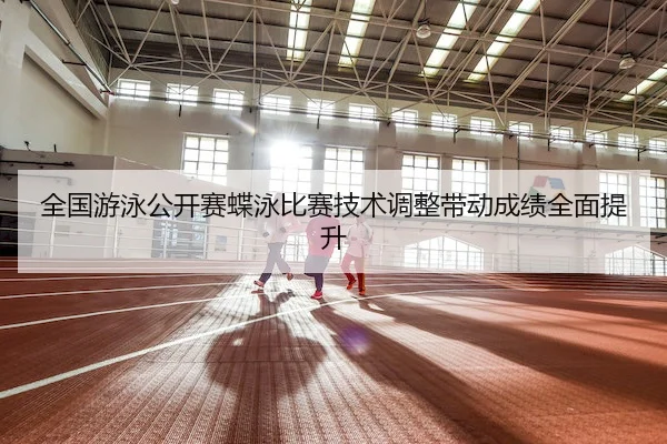 全国游泳公开赛蝶泳比赛技术调整带动成绩全面提升（6686Sports）