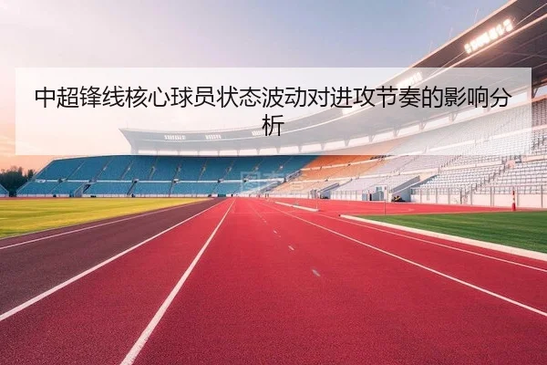 中超锋线核心球员状态波动对进攻节奏的影响分析（6686Sports）
